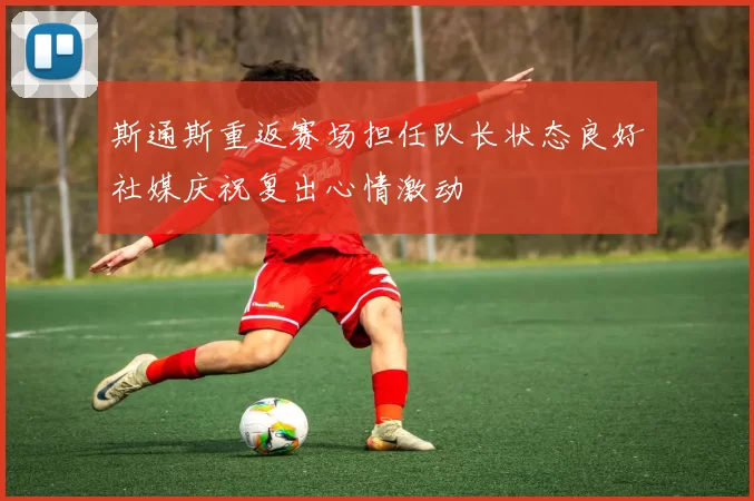 斯通斯重返赛场担任队长状态良好社媒庆祝复出心情激动