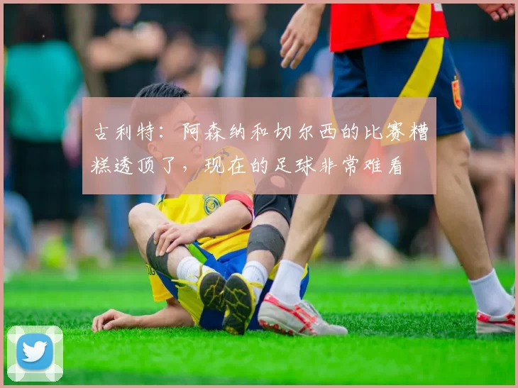 古利特：阿森纳和切尔西的比赛糟糕透顶了，现在的足球非常难看