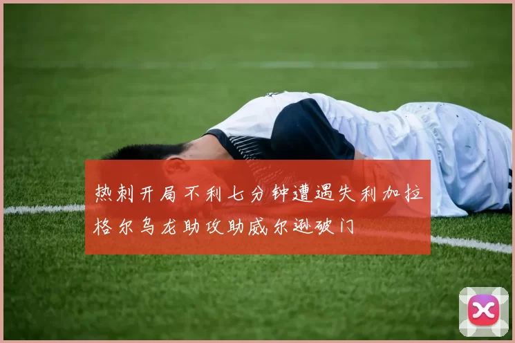 热刺开局不利七分钟遭遇失利加拉格尔乌龙助攻助威尔逊破门