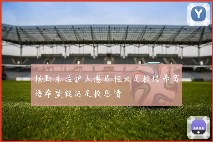 杨黔东监护人感恩恒大足校培养寄语希望铭记足校恩情