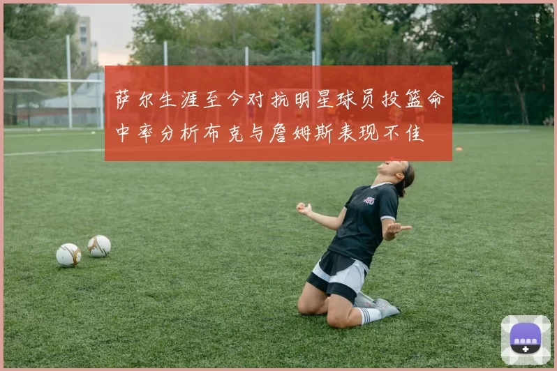 萨尔生涯至今对抗明星球员投篮命中率分析布克与詹姆斯表现不佳