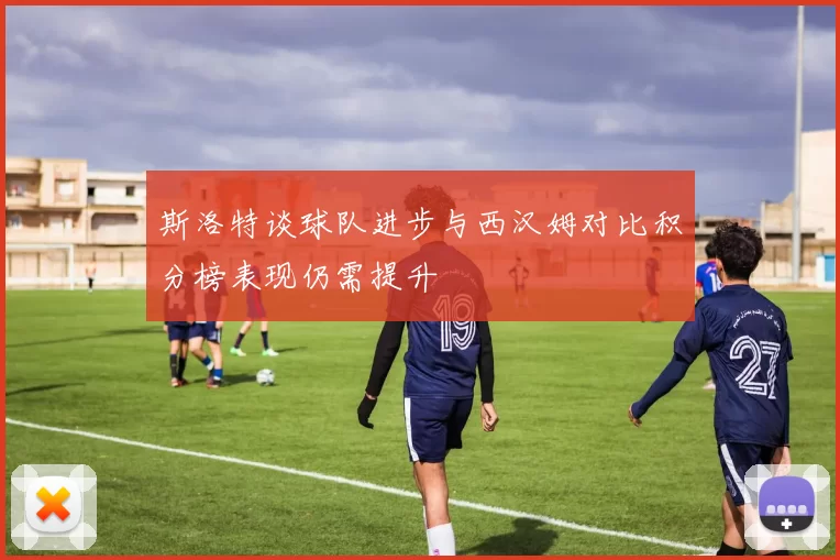 斯洛特谈球队进步与西汉姆对比积分榜表现仍需提升