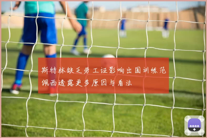 斯特林缺乏劳工证影响出国训练范佩西透露更多原因与看法
