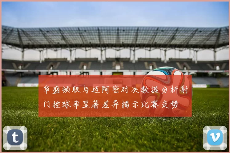华盛顿联与迈阿密对决数据分析射门控球率显著差异揭示比赛走势
