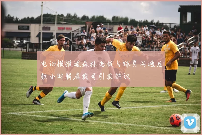 电讯报报道森林老板与球员沟通后数小时解雇戴奇引发热议