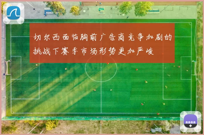 切尔西面临胸前广告商竞争加剧的挑战下赛季市场形势更加严峻