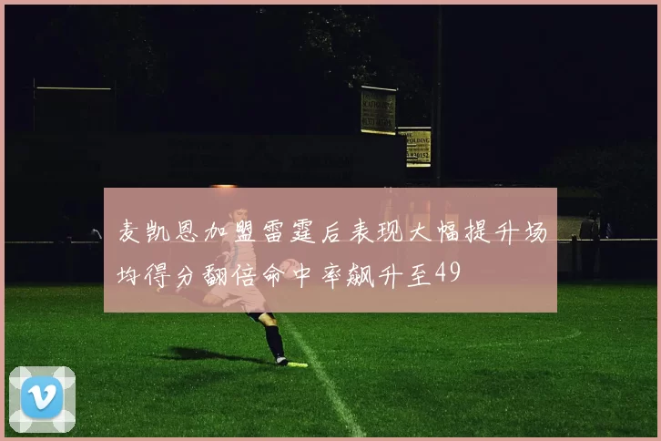 麦凯恩加盟雷霆后表现大幅提升场均得分翻倍命中率飙升至49