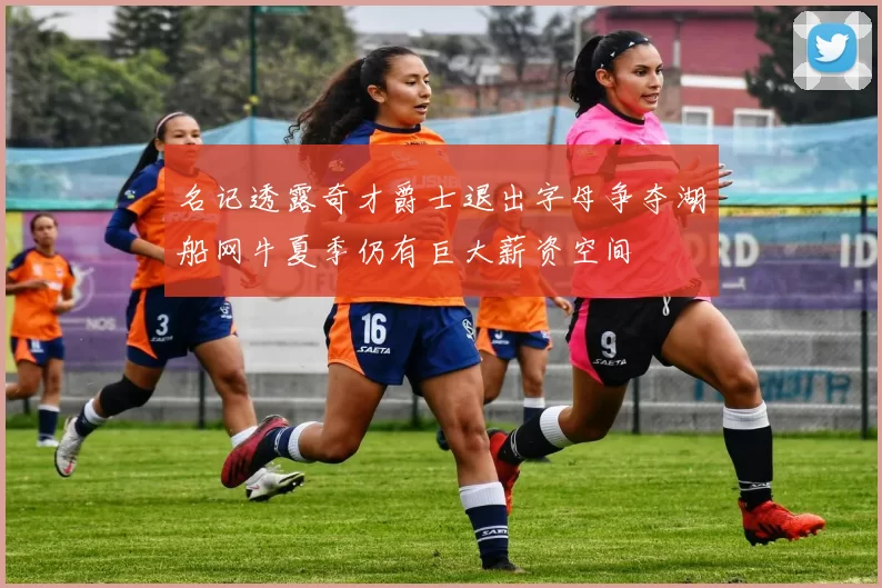 名记透露奇才爵士退出字母争夺湖船网牛夏季仍有巨大薪资空间