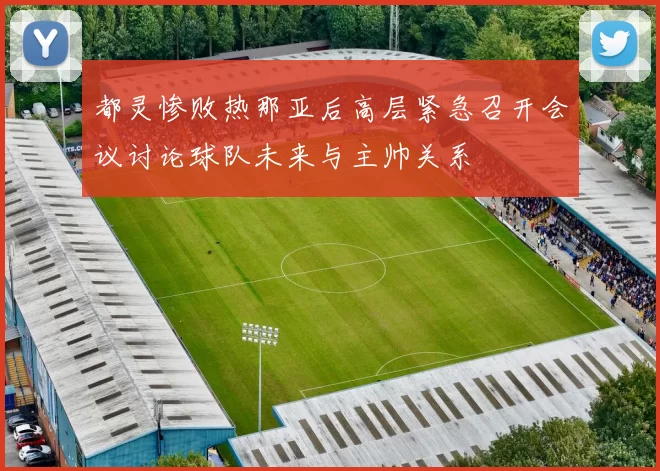 都灵惨败热那亚后高层紧急召开会议讨论球队未来与主帅关系