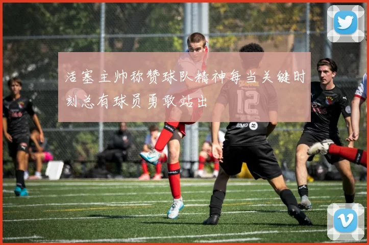 活塞主帅称赞球队精神每当关键时刻总有球员勇敢站出