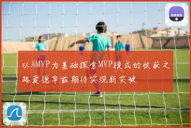 以AMVP为基础探索MVP模式的收获之路爱德华兹期待实现新突破
