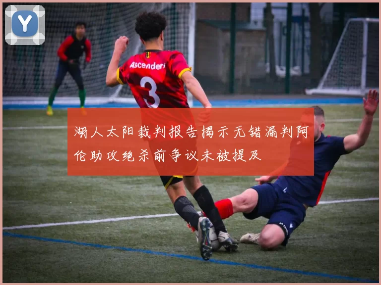 湖人太阳裁判报告揭示无错漏判阿伦助攻绝杀前争议未被提及