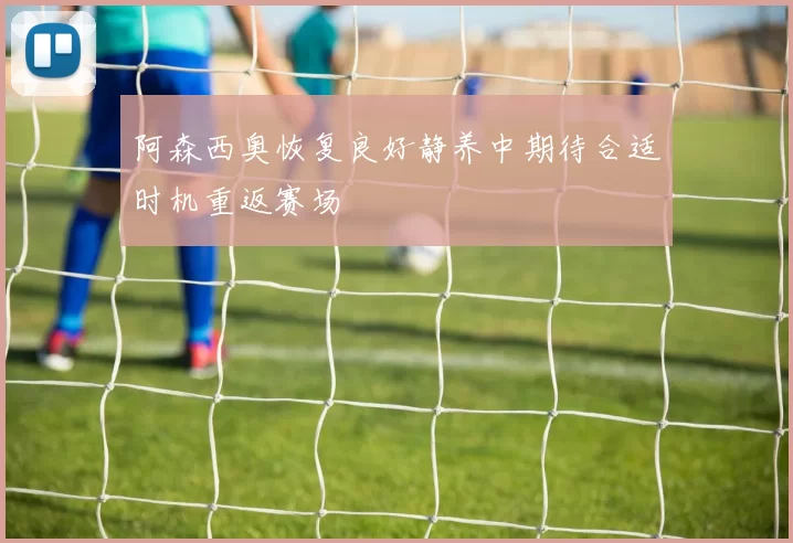 阿森西奥恢复良好静养中期待合适时机重返赛场