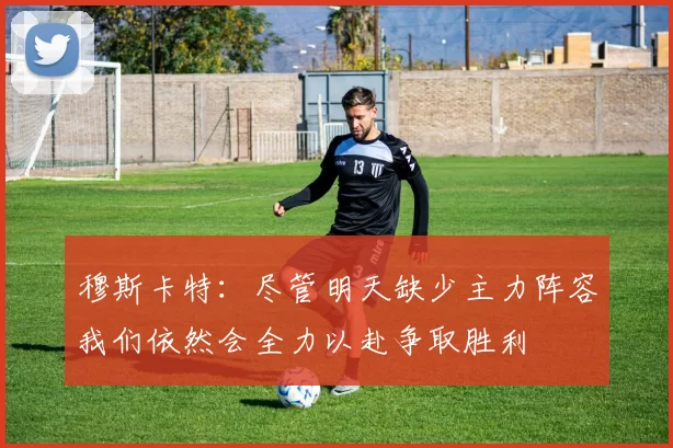 穆斯卡特：尽管明天缺少主力阵容我们依然会全力以赴争取胜利