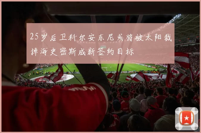 25岁后卫科尔安东尼或将被太阳裁掉海史密斯成新签约目标