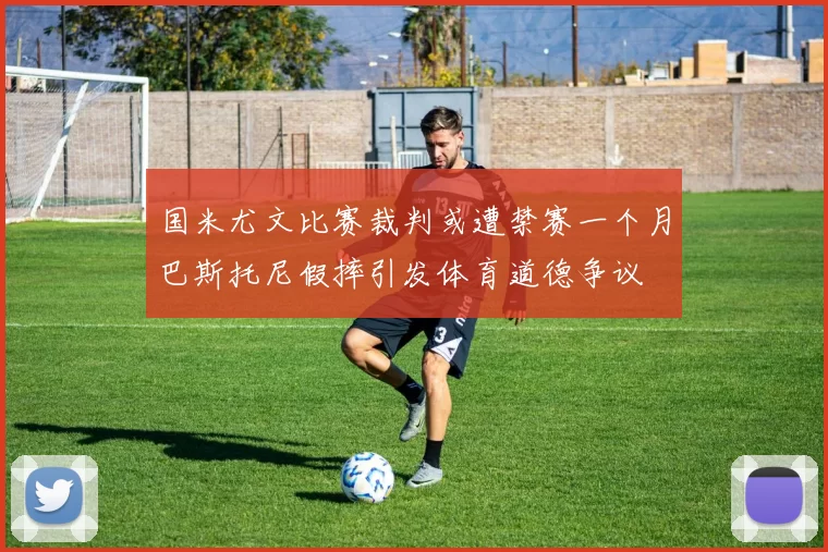 国米尤文比赛裁判或遭禁赛一个月巴斯托尼假摔引发体育道德争议