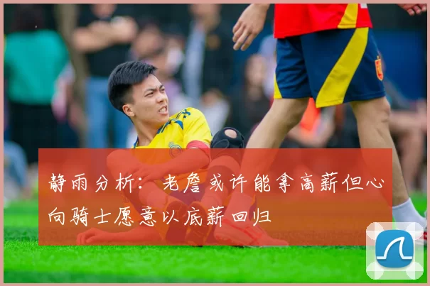 静雨分析：老詹或许能拿高薪但心向骑士愿意以底薪回归