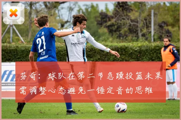芬奇：球队在第二节急躁投篮未果需调整心态避免一锤定音的思维