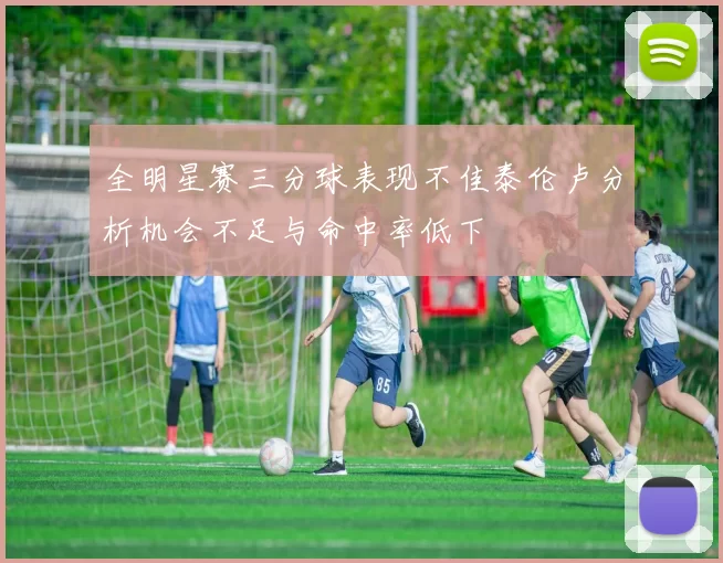 全明星赛三分球表现不佳泰伦卢分析机会不足与命中率低下