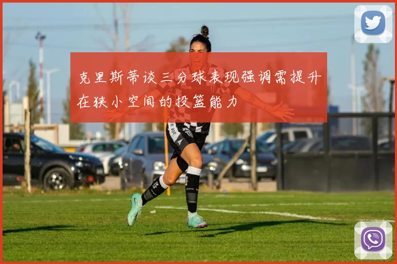 克里斯蒂谈三分球表现强调需提升在狭小空间的投篮能力