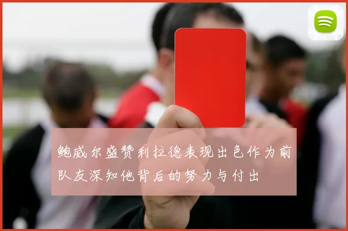 鲍威尔盛赞利拉德表现出色作为前队友深知他背后的努力与付出