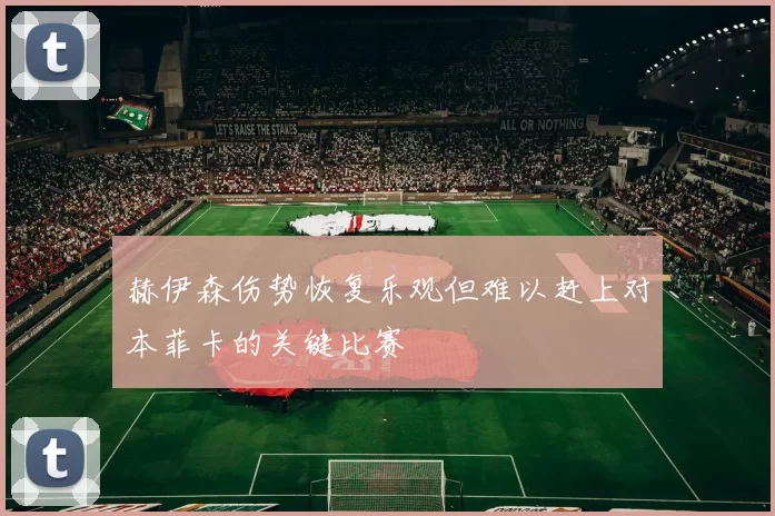 赫伊森伤势恢复乐观但难以赶上对本菲卡的关键比赛