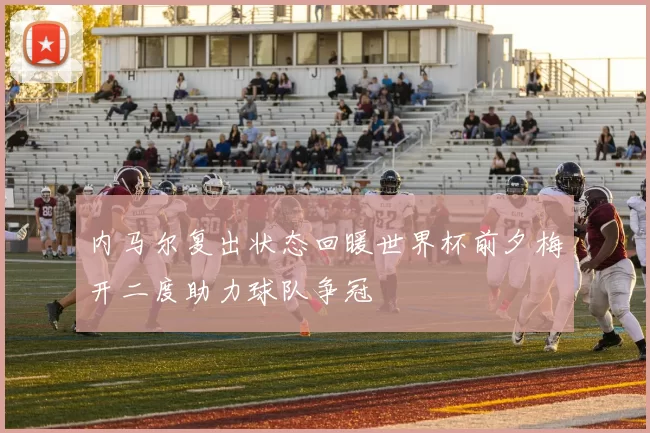 内马尔复出状态回暖世界杯前夕梅开二度助力球队争冠