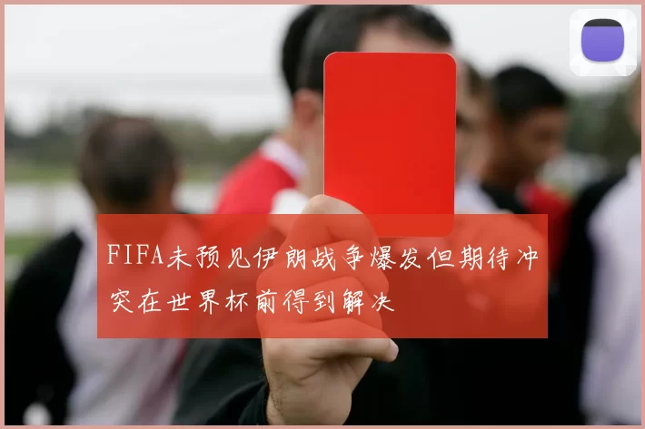 FIFA未预见伊朗战争爆发但期待冲突在世界杯前得到解决