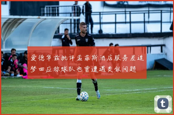 爱德华兹批评孟菲斯酒店服务差追梦回应称球队也曾遭遇类似问题