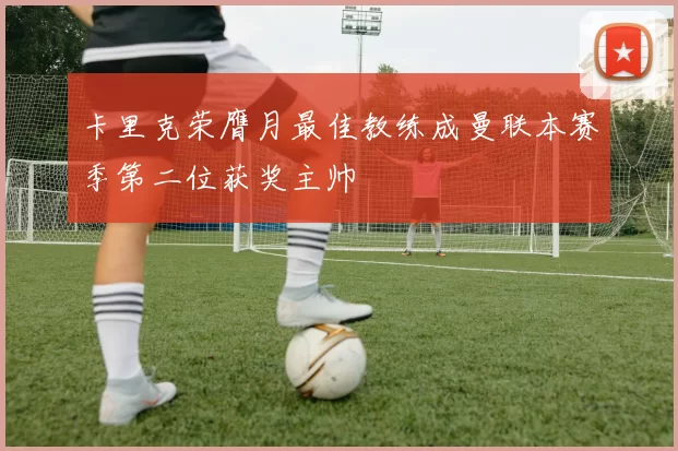 卡里克荣膺月最佳教练成曼联本赛季第二位获奖主帅