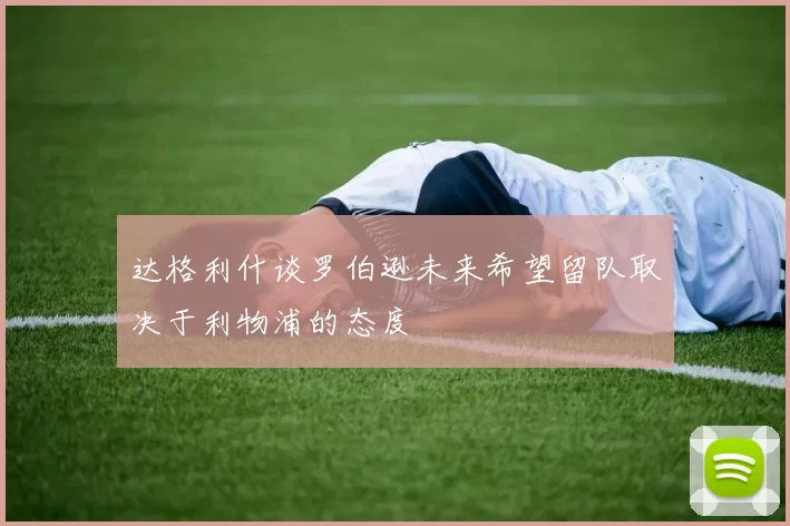 达格利什谈罗伯逊未来希望留队取决于利物浦的态度