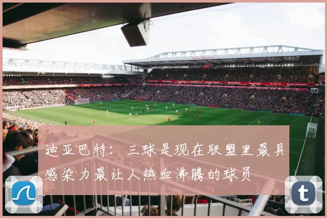 迪亚巴特：三球是现在联盟里最具感染力最让人热血沸腾的球员