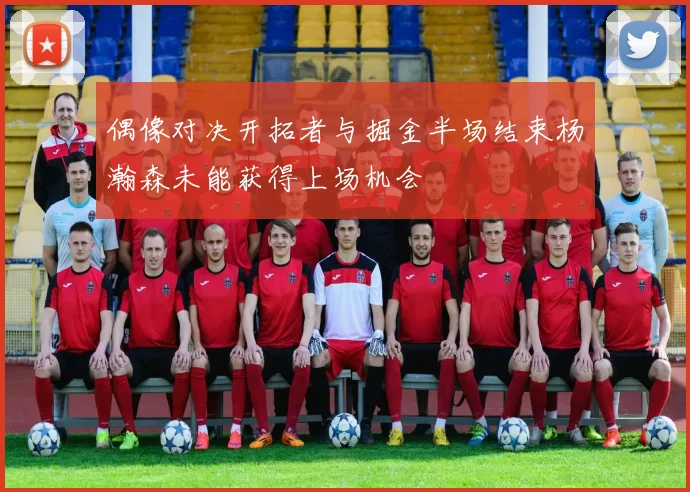 偶像对决开拓者与掘金半场结束杨瀚森未能获得上场机会